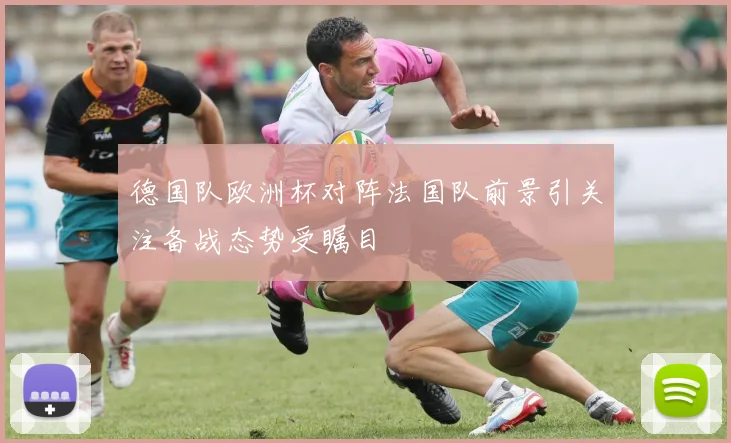 德国队欧洲杯对阵法国队前景引关注备战态势受瞩目