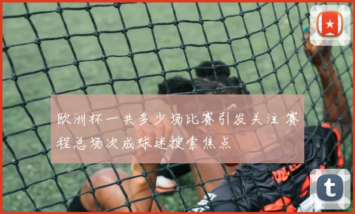 欧洲杯一共多少场比赛引发关注 赛程总场次成球迷搜索焦点