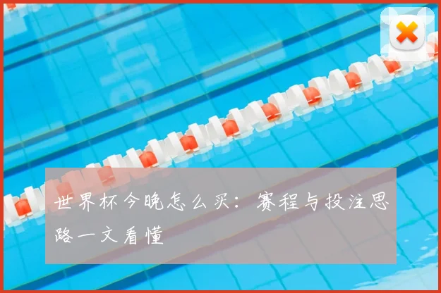 世界杯今晚怎么买:赛程与投注思路一文看懂