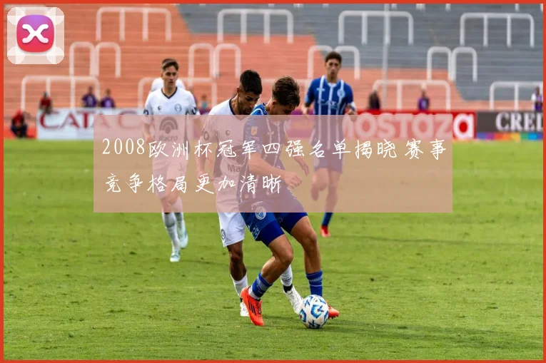2008欧洲杯冠军四强名单揭晓 赛事竞争格局更加清晰