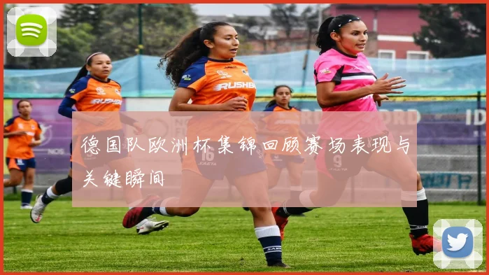德国队欧洲杯集锦回顾赛场表现与关键瞬间