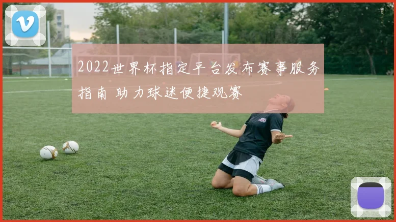 2022世界杯指定平台发布赛事服务指南 助力球迷便捷观赛