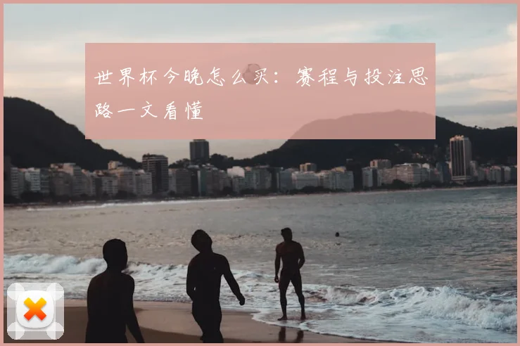 世界杯今晚怎么买：赛程与投注思路一文看懂