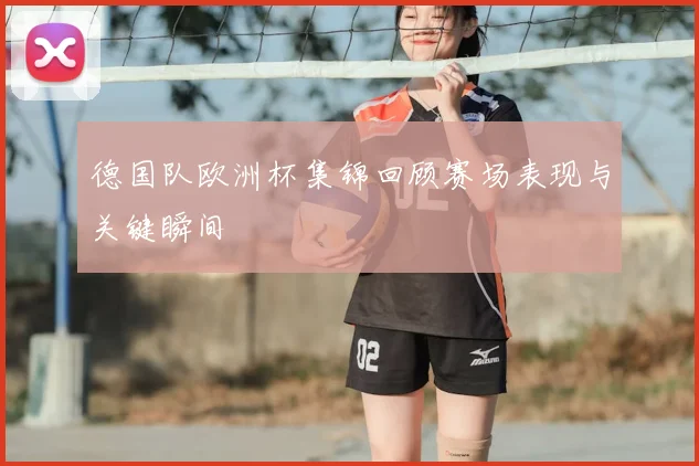 德国队欧洲杯集锦回顾赛场表现与关键瞬间