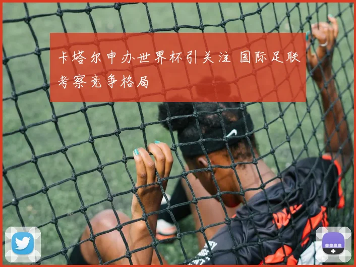 卡塔尔申办世界杯引关注 国际足联考察竞争格局