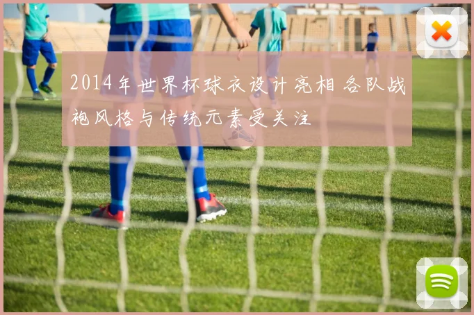 2014年世界杯球衣设计亮相 各队战袍风格与传统元素受关注