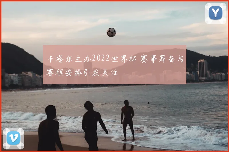 卡塔尔主办2022世界杯 赛事筹备与赛程安排引发关注