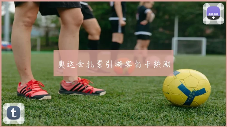 奥运会扎景引游客打卡热潮