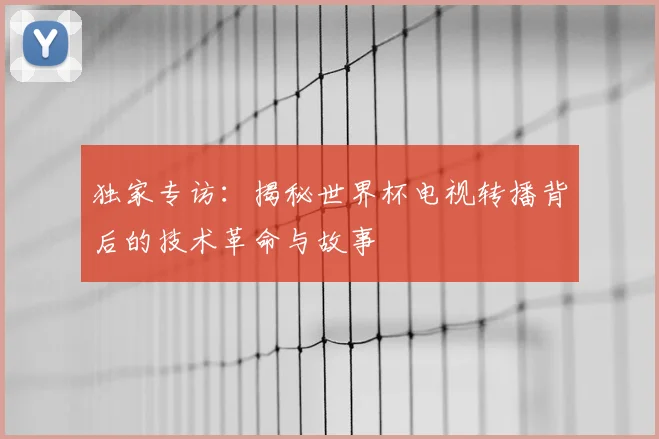独家专访:揭秘世界杯电视转播背后的技术革命与故事