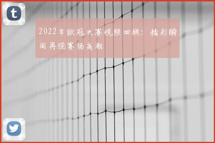 2022年欧冠决赛视频回顾：精彩瞬间再现赛场高潮