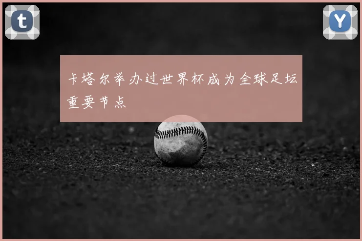 卡塔尔举办过世界杯成为全球足坛重要节点