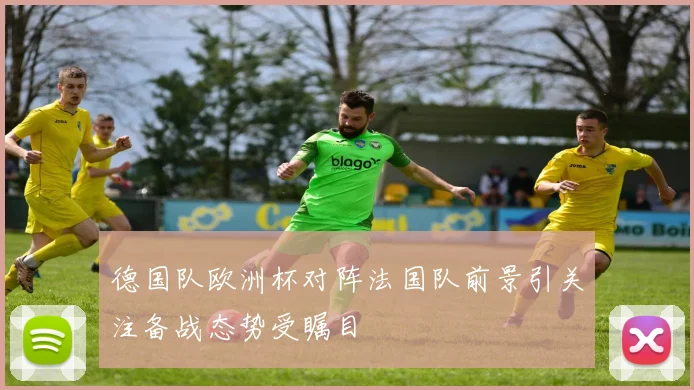 德国队欧洲杯对阵法国队前景引关注备战态势受瞩目