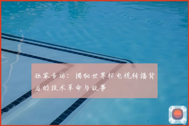 独家专访：揭秘世界杯电视转播背后的技术革命与故事