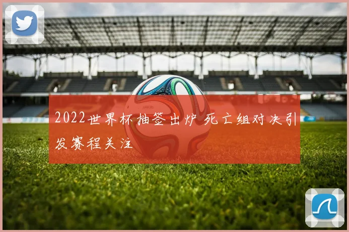 2022世界杯抽签出炉 死亡组对决引发赛程关注