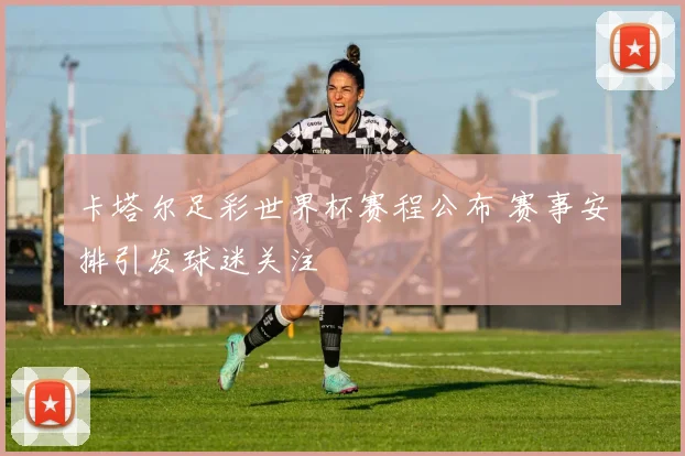 卡塔尔足彩世界杯赛程公布 赛事安排引发球迷关注