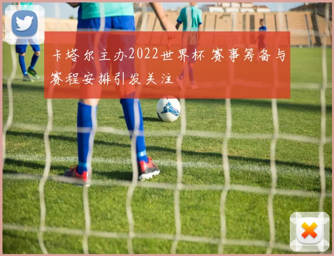 卡塔尔主办2022世界杯 赛事筹备与赛程安排引发关注