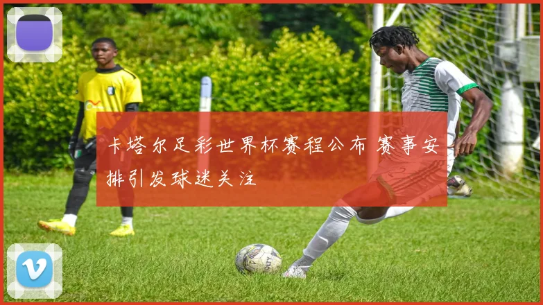 卡塔尔足彩世界杯赛程公布 赛事安排引发球迷关注