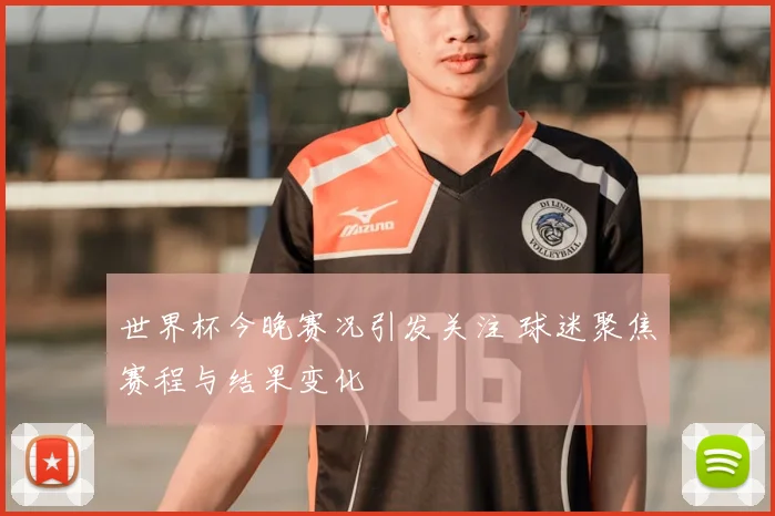 世界杯今晚赛况引发关注 球迷聚焦赛程与结果变化