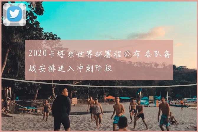 2020卡塔尔世界杯赛程公布 各队备战安排进入冲刺阶段