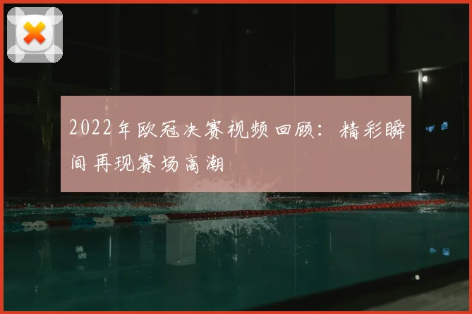 2022年欧冠决赛视频回顾:精彩瞬间再现赛场高潮